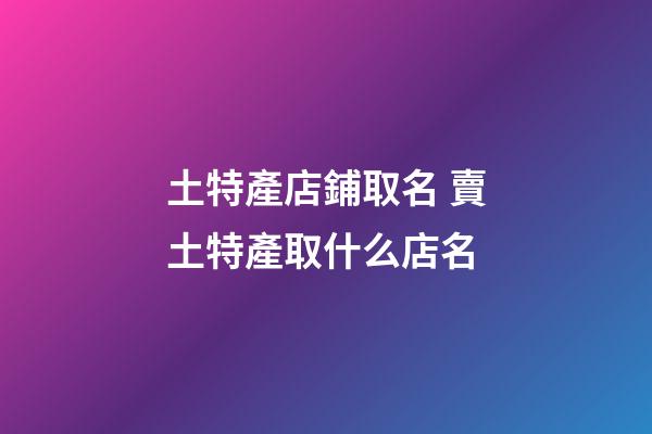 土特產店鋪取名 賣土特產取什么店名